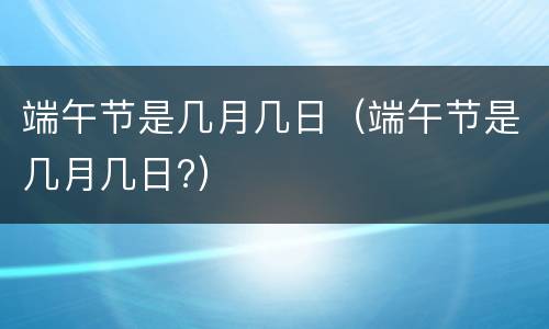 端午节是几月几日（端午节是几月几日?）