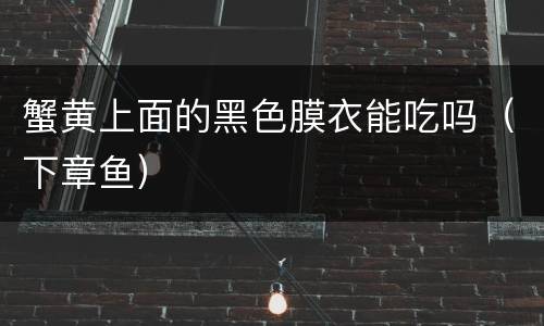 蟹黄上面的黑色膜衣能吃吗（下章鱼）