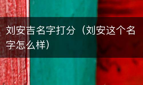 刘安吉名字打分（刘安这个名字怎么样）
