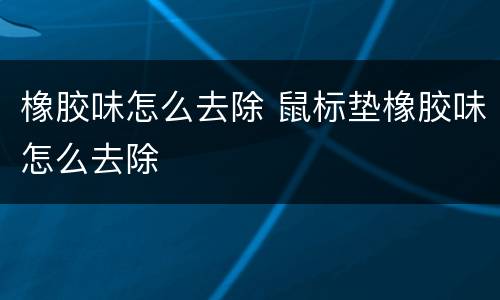 橡胶味怎么去除 鼠标垫橡胶味怎么去除
