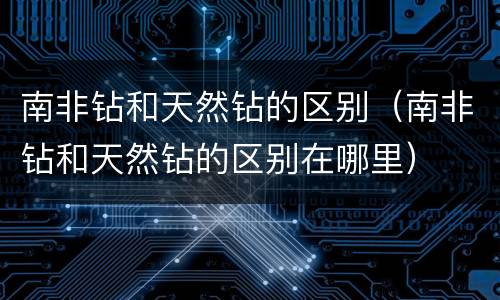 南非钻和天然钻的区别（南非钻和天然钻的区别在哪里）