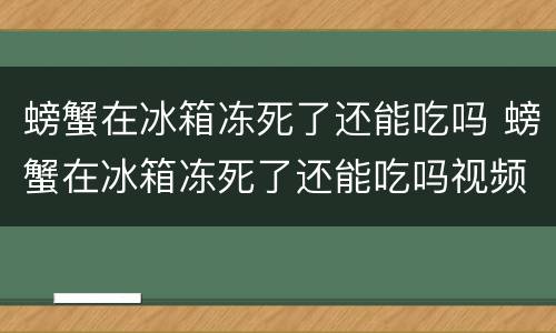 螃蟹在冰箱冻死了还能吃吗 螃蟹在冰箱冻死了还能吃吗视频