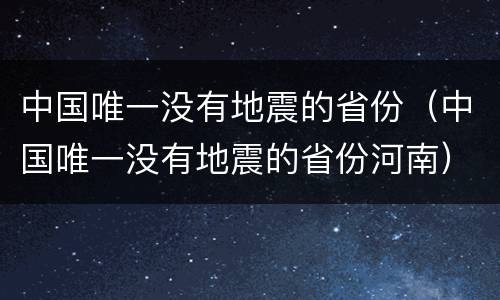 中国唯一没有地震的省份（中国唯一没有地震的省份河南）