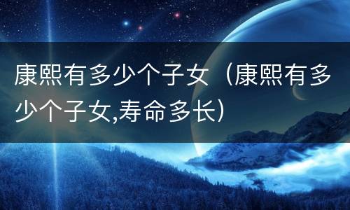 康熙有多少个子女（康熙有多少个子女,寿命多长）