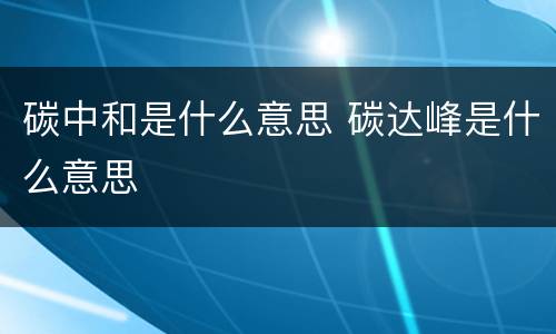 碳中和是什么意思 碳达峰是什么意思