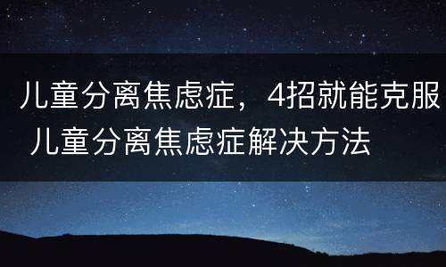 儿童分离焦虑症，4招就能克服 儿童分离焦虑症解决方法