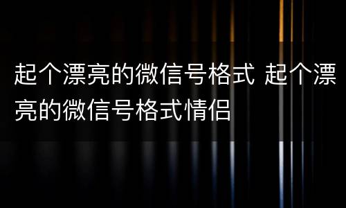 起个漂亮的微信号格式 起个漂亮的微信号格式情侣