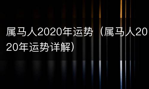 属马人2020年运势（属马人2020年运势详解）