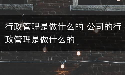 行政管理是做什么的 公司的行政管理是做什么的