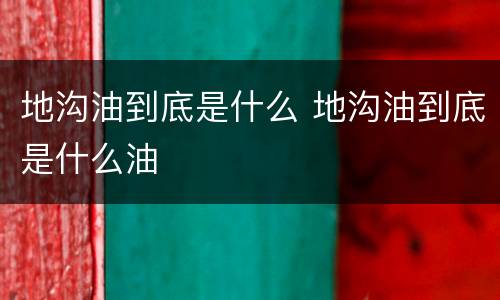 地沟油到底是什么 地沟油到底是什么油
