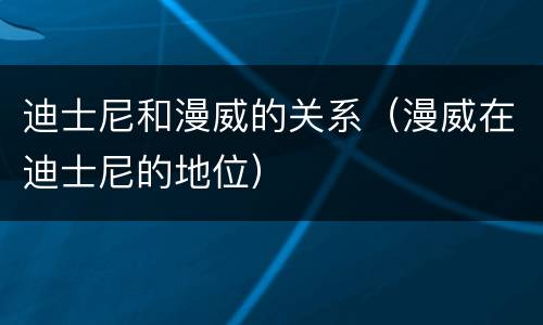 迪士尼和漫威的关系（漫威在迪士尼的地位）