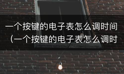 一个按键的电子表怎么调时间（一个按键的电子表怎么调时间长短）
