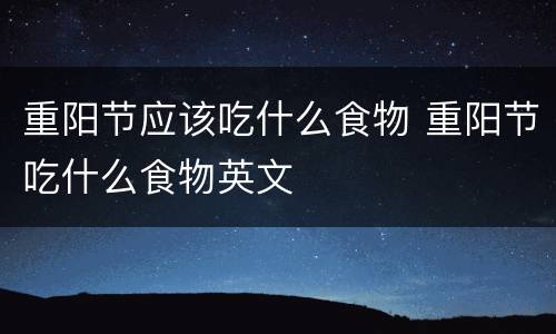 重阳节应该吃什么食物 重阳节吃什么食物英文