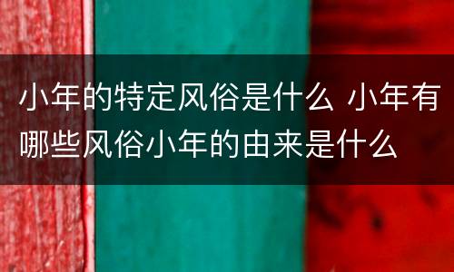 小年的特定风俗是什么 小年有哪些风俗小年的由来是什么