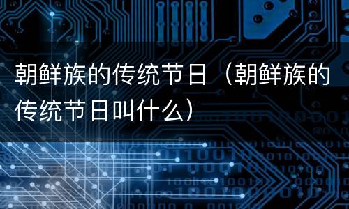 朝鲜族的传统节日（朝鲜族的传统节日叫什么）