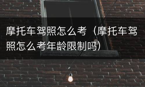 摩托车驾照怎么考（摩托车驾照怎么考年龄限制吗）