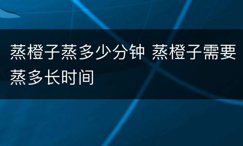 蒸橙子蒸多少分钟 蒸橙子需要蒸多长时间