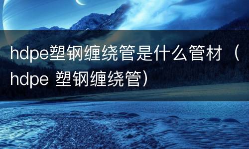 hdpe塑钢缠绕管是什么管材（hdpe 塑钢缠绕管）