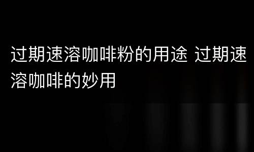 过期速溶咖啡粉的用途 过期速溶咖啡的妙用