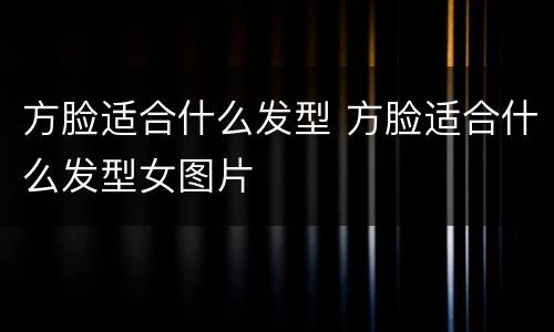 方脸适合什么发型 方脸适合什么发型女图片