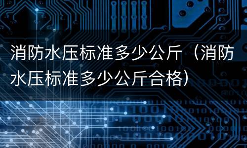 消防水压标准多少公斤（消防水压标准多少公斤合格）