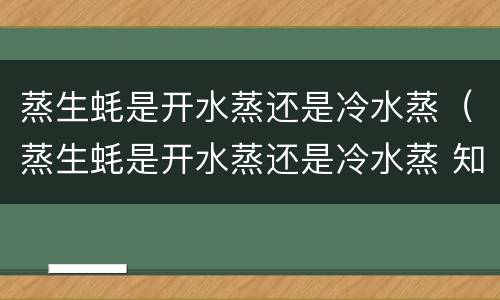 蒸生蚝是开水蒸还是冷水蒸（蒸生蚝是开水蒸还是冷水蒸 知乎）