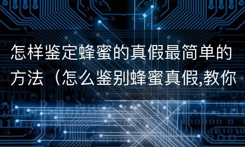 怎样鉴定蜂蜜的真假最简单的方法（怎么鉴别蜂蜜真假,教你三个简单办法）