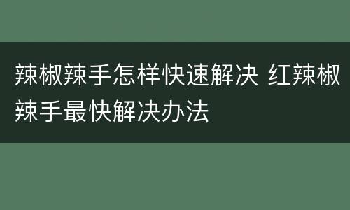 辣椒辣手怎样快速解决 红辣椒辣手最快解决办法