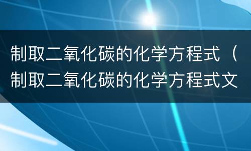 制取二氧化碳的化学方程式（制取二氧化碳的化学方程式文字表达式）