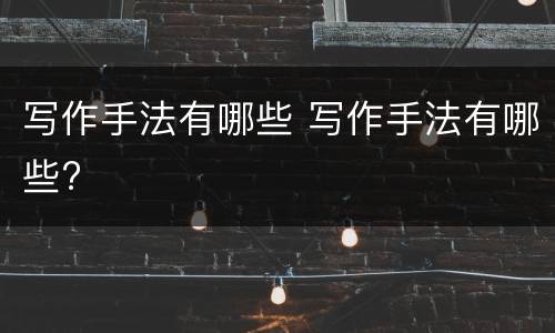 写作手法有哪些 写作手法有哪些?