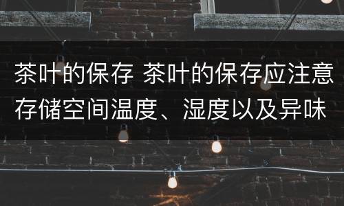 茶叶的保存 茶叶的保存应注意存储空间温度、湿度以及异味的控制(