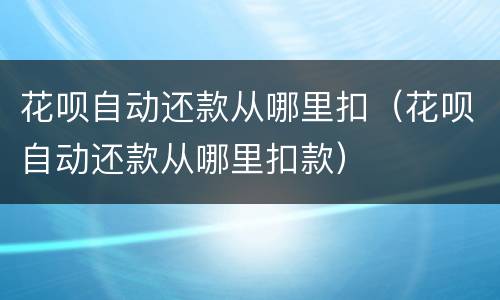 花呗自动还款从哪里扣（花呗自动还款从哪里扣款）