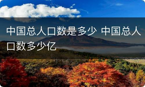 中国总人口数是多少 中国总人口数多少亿