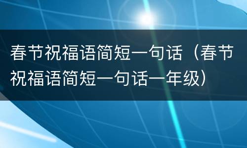 春节祝福语简短一句话（春节祝福语简短一句话一年级）