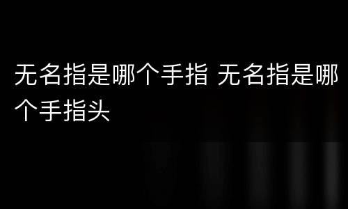 无名指是哪个手指 无名指是哪个手指头