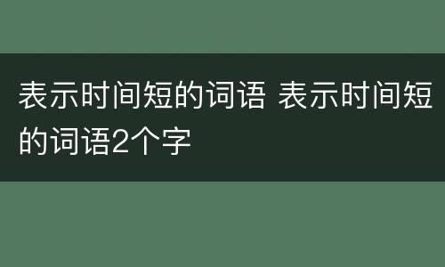 表示时间短的词语 表示时间短的词语2个字
