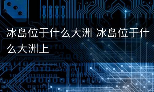 冰岛位于什么大洲 冰岛位于什么大洲上