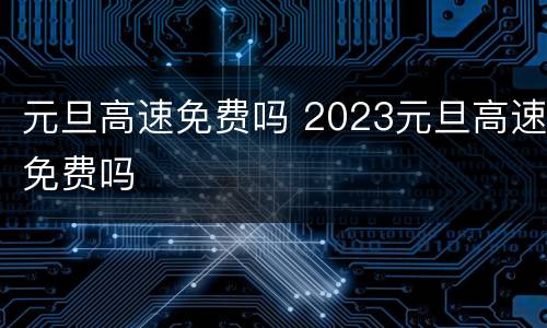 元旦高速免费吗 2023元旦高速免费吗