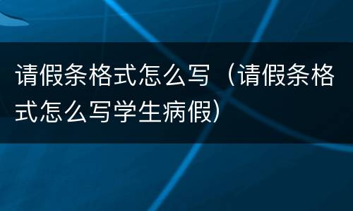 请假条格式怎么写（请假条格式怎么写学生病假）