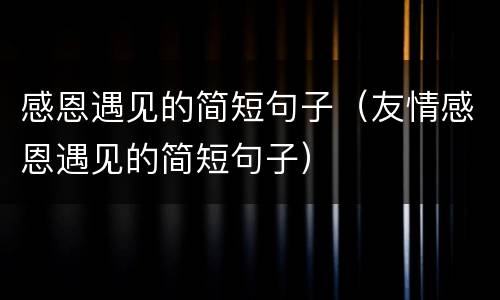 感恩遇见的简短句子（友情感恩遇见的简短句子）