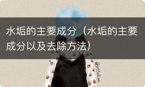 水垢的主要成分（水垢的主要成分以及去除方法）