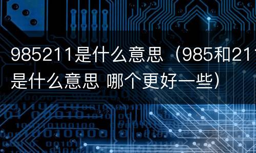 985211是什么意思（985和211是什么意思 哪个更好一些）