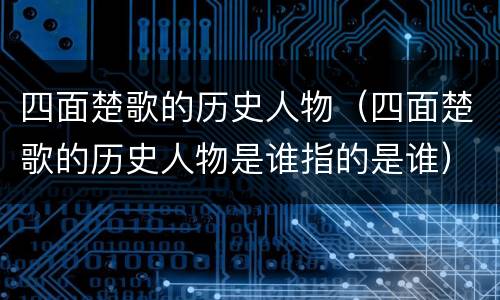 四面楚歌的历史人物（四面楚歌的历史人物是谁指的是谁）