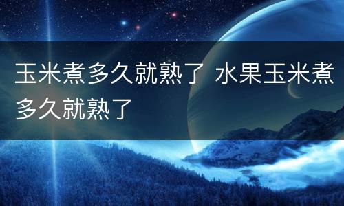 玉米煮多久就熟了 水果玉米煮多久就熟了