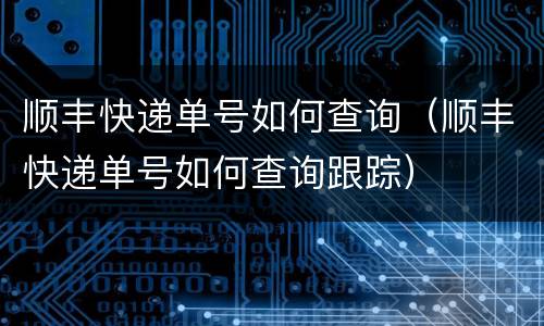 顺丰快递单号如何查询（顺丰快递单号如何查询跟踪）