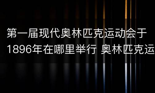 第一届现代奥林匹克运动会于1896年在哪里举行 奥林匹克运动会