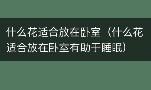 什么花适合放在卧室（什么花适合放在卧室有助于睡眠）