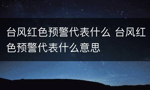 台风红色预警代表什么 台风红色预警代表什么意思