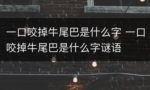 一口咬掉牛尾巴是什么字 一口咬掉牛尾巴是什么字谜语