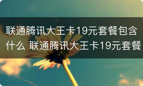 联通腾讯大王卡19元套餐包含什么 联通腾讯大王卡19元套餐包含什么内容